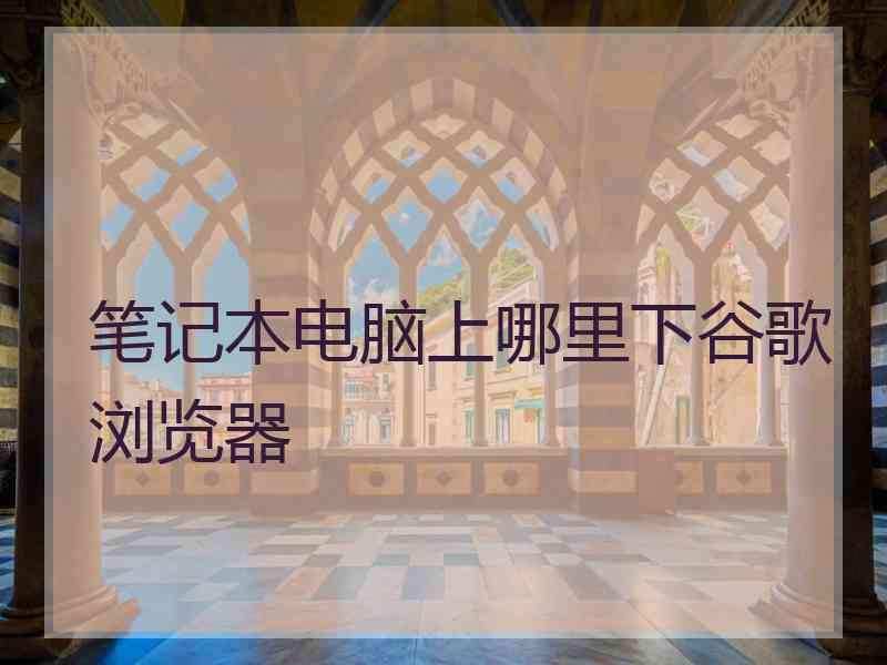 笔记本电脑上哪里下谷歌浏览器